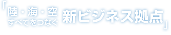 陸・海・空 すべてをつなぐ新ビジネス拠点 陸・海・空 すべてをつなぐ新ビジネス拠点