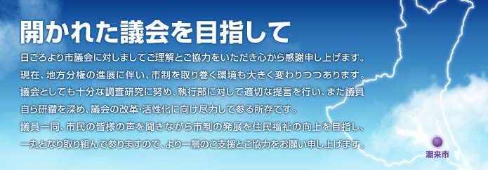 開かれた議会を目指して 日ごろより市議会に対しましてご理解とご協力をいただき心から感謝申し上げます。